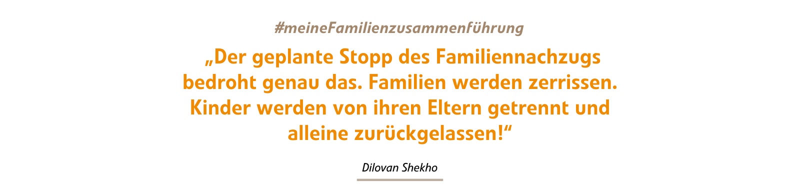 „Der geplante Stopp des Familiennachzugs bedroht genau das. Familien werden zerrissen. Kinder werden von ihren Eltern getrennt und alleine zurückgelassen!“ „Der geplante Stopp des Familiennachzugs bedroht genau das. Familien werden zerrissen. Kinder werden von ihren Eltern getrennt und alleine zurückgelassen!“