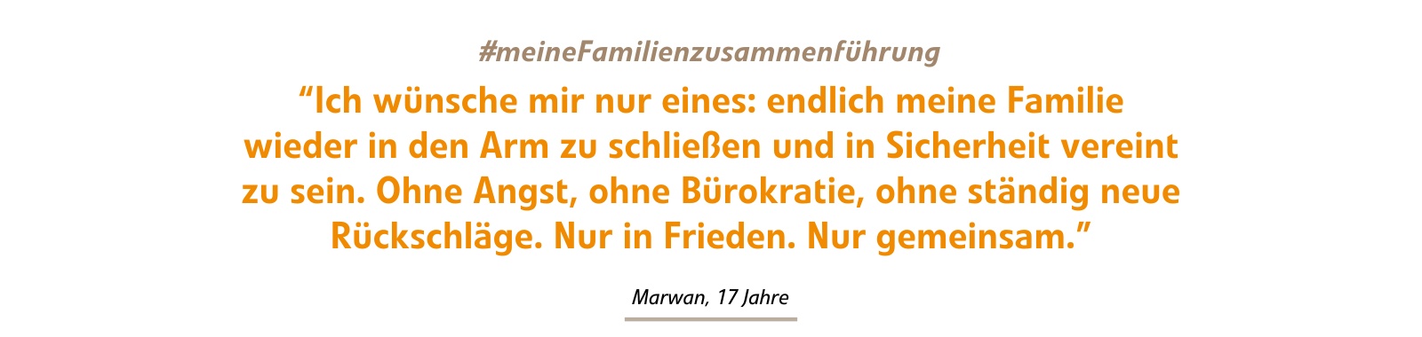 Ich wünsche mir nur eines: endlich meine Familie wieder in den Arm zu schließen und in Sicherheit vereint zu sein. Ohne Angst, ohne Bürokratie, ohne ständig neue Rückschläge. Nur in Frieden. Nur gemeinsam. Ich wünsche mir nur eines: endlich meine Familie wieder in den Arm zu schließen und in Sicherheit vereint zu sein. Ohne Angst, ohne Bürokratie, ohne ständig neue Rückschläge. Nur in Frieden. Nur gemeinsam.