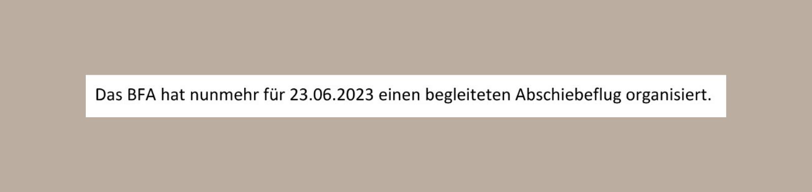 Zitat: "Das BFA hat nunmehr für 23.06. einen begleigeten Abschiebeflug organisiert."